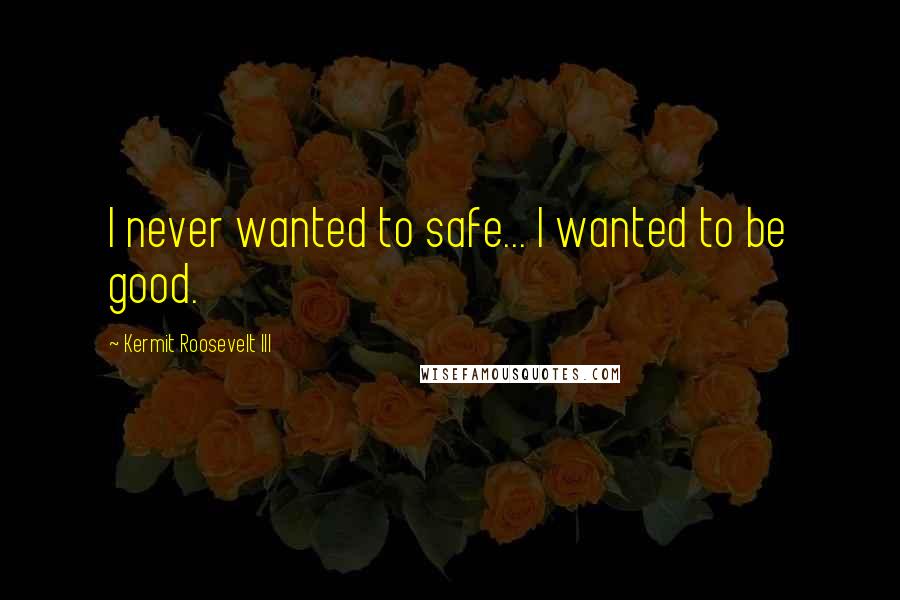 Kermit Roosevelt III Quotes: I never wanted to safe... I wanted to be good.