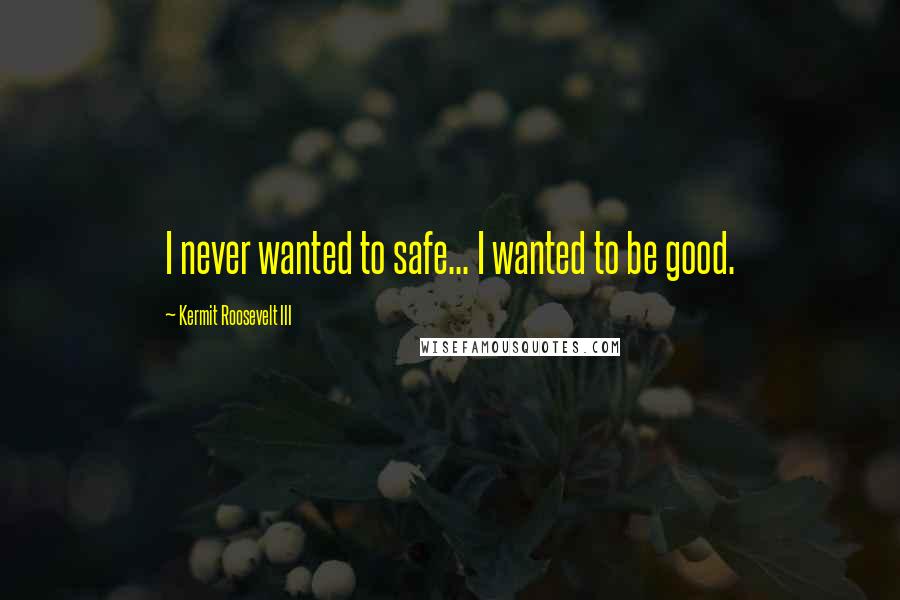 Kermit Roosevelt III Quotes: I never wanted to safe... I wanted to be good.