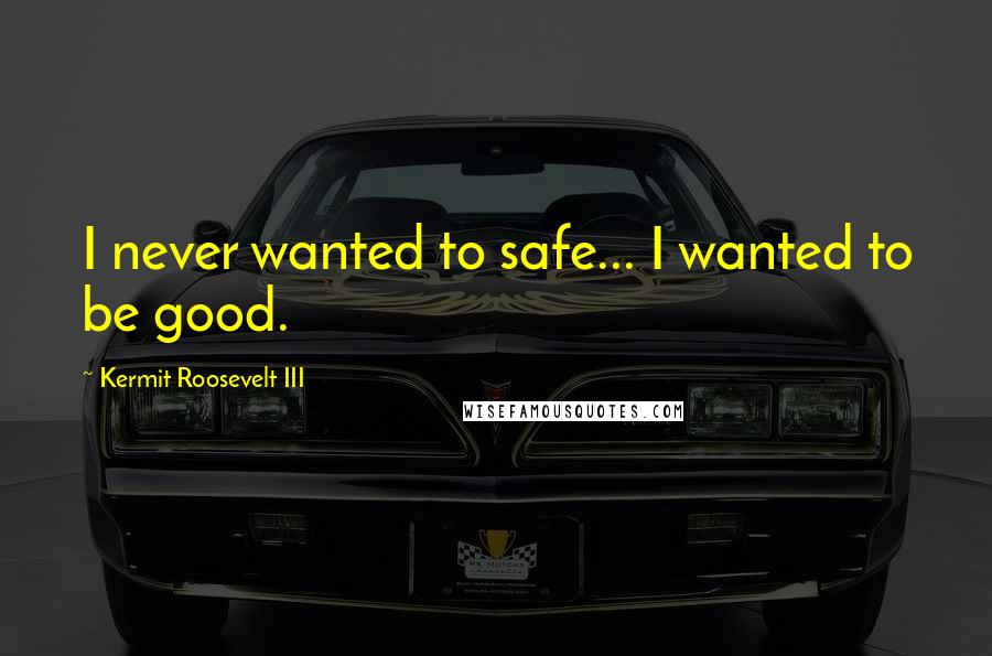 Kermit Roosevelt III Quotes: I never wanted to safe... I wanted to be good.