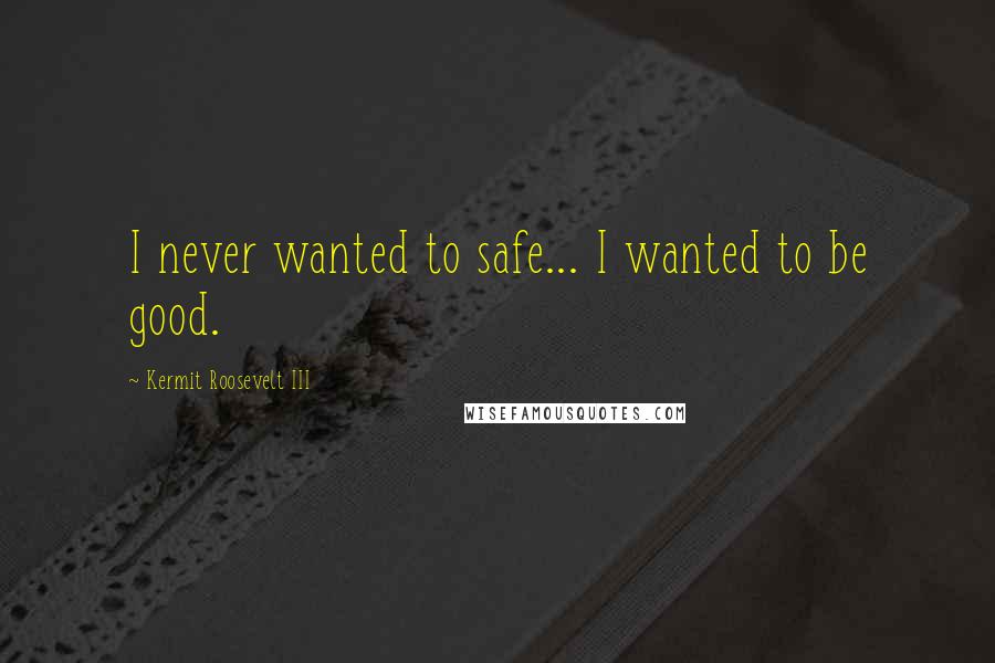 Kermit Roosevelt III Quotes: I never wanted to safe... I wanted to be good.