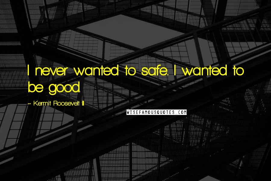 Kermit Roosevelt III Quotes: I never wanted to safe... I wanted to be good.