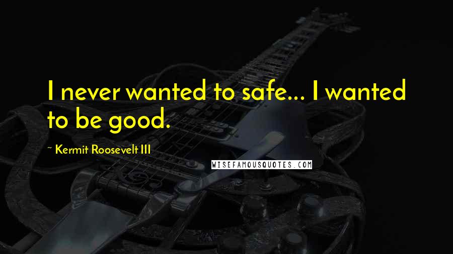 Kermit Roosevelt III Quotes: I never wanted to safe... I wanted to be good.