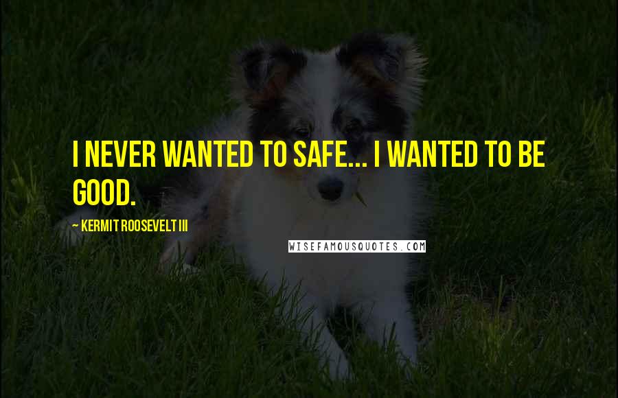 Kermit Roosevelt III Quotes: I never wanted to safe... I wanted to be good.