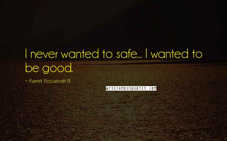 Kermit Roosevelt III Quotes: I never wanted to safe... I wanted to be good.