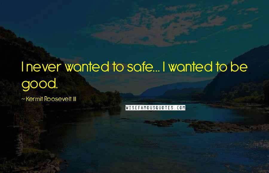 Kermit Roosevelt III Quotes: I never wanted to safe... I wanted to be good.