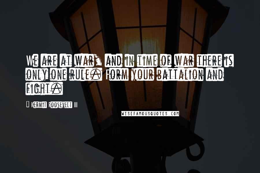 Kermit Roosevelt III Quotes: We are at war, and in time of war there is only one rule. Form your battalion and fight.