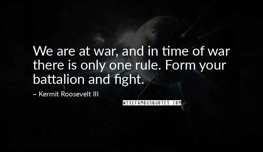 Kermit Roosevelt III Quotes: We are at war, and in time of war there is only one rule. Form your battalion and fight.