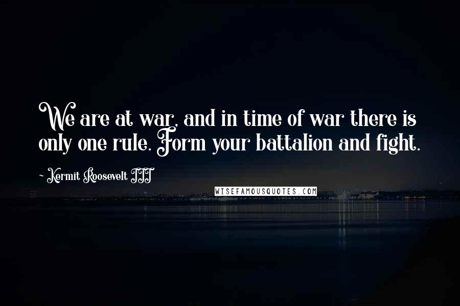 Kermit Roosevelt III Quotes: We are at war, and in time of war there is only one rule. Form your battalion and fight.