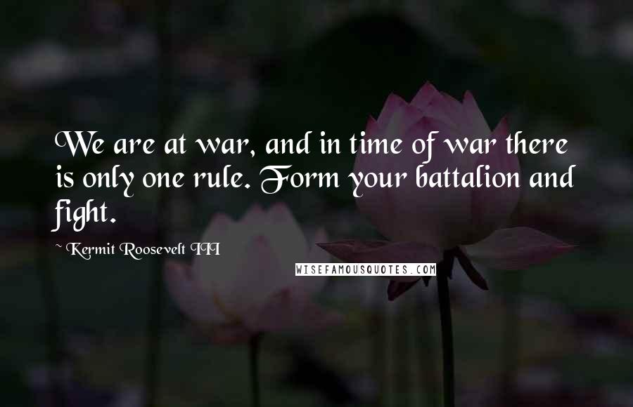 Kermit Roosevelt III Quotes: We are at war, and in time of war there is only one rule. Form your battalion and fight.