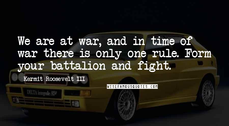 Kermit Roosevelt III Quotes: We are at war, and in time of war there is only one rule. Form your battalion and fight.