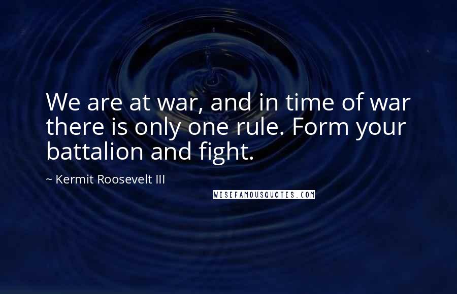 Kermit Roosevelt III Quotes: We are at war, and in time of war there is only one rule. Form your battalion and fight.