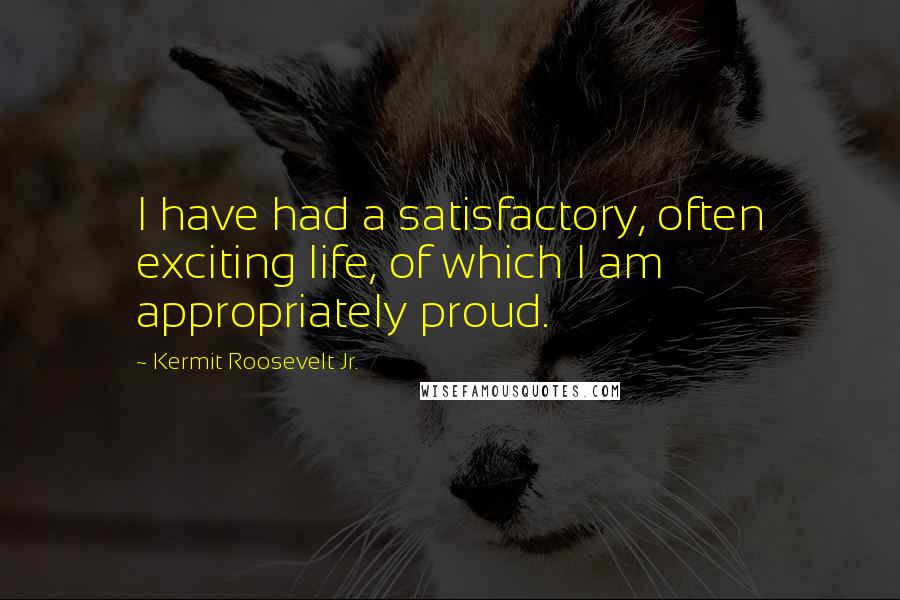 Kermit Roosevelt Jr. Quotes: I have had a satisfactory, often exciting life, of which I am appropriately proud.