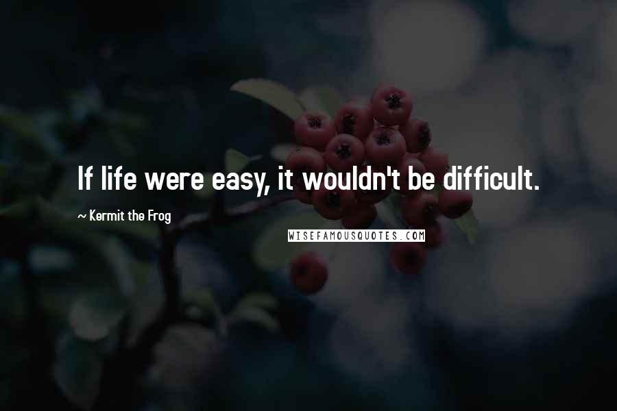 Kermit The Frog Quotes: If life were easy, it wouldn't be difficult.