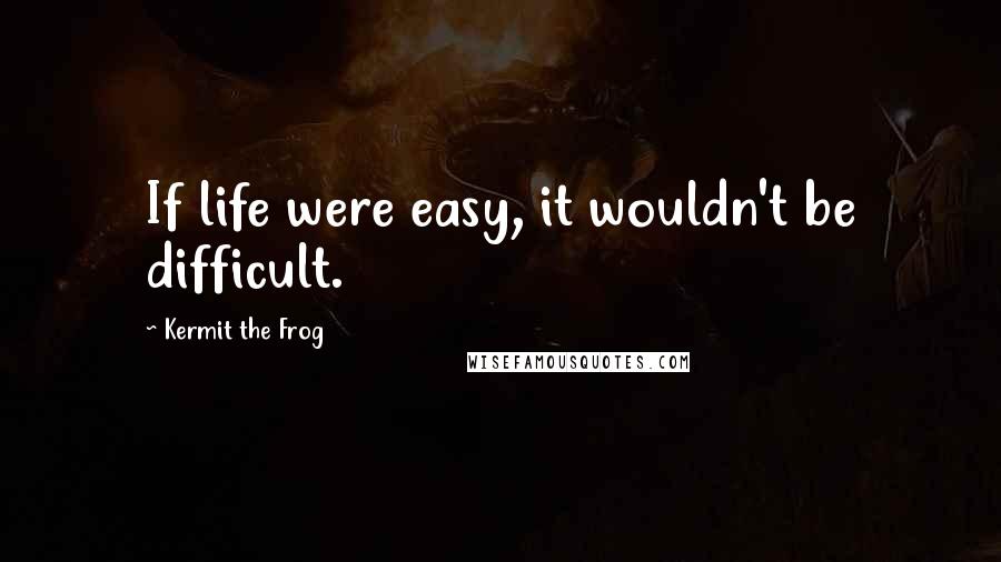 Kermit The Frog Quotes: If life were easy, it wouldn't be difficult.