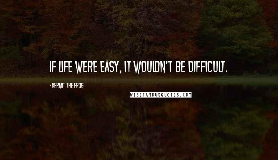 Kermit The Frog Quotes: If life were easy, it wouldn't be difficult.