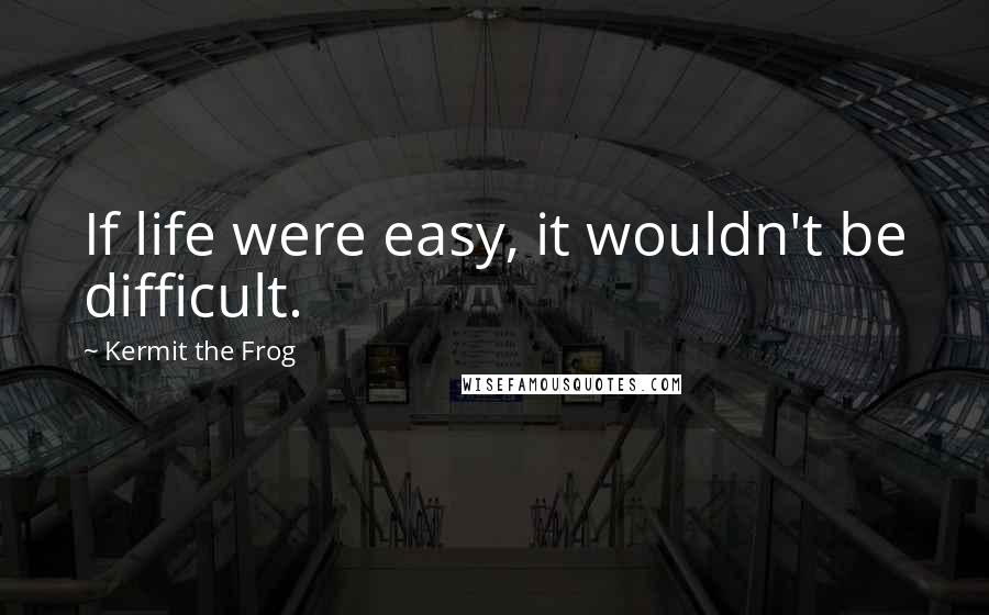 Kermit The Frog Quotes: If life were easy, it wouldn't be difficult.