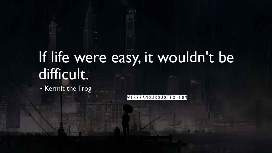 Kermit The Frog Quotes: If life were easy, it wouldn't be difficult.