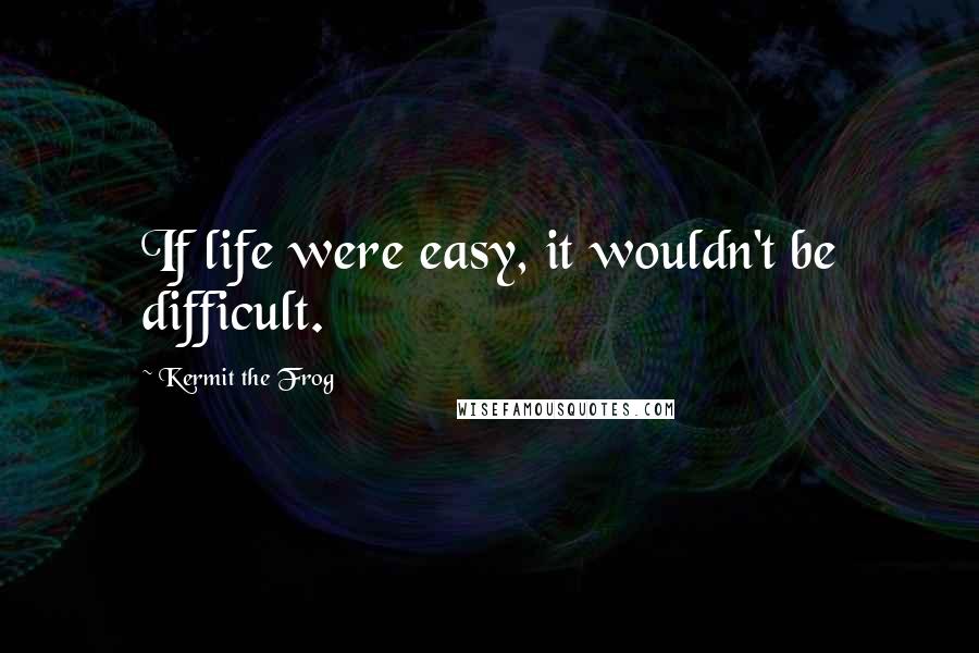 Kermit The Frog Quotes: If life were easy, it wouldn't be difficult.