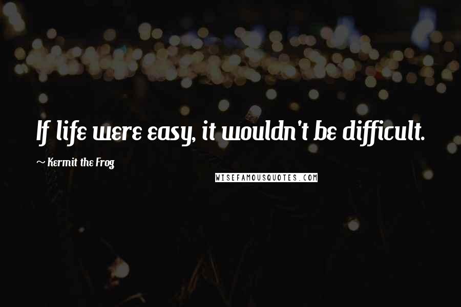 Kermit The Frog Quotes: If life were easy, it wouldn't be difficult.