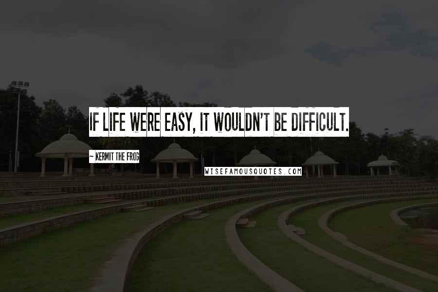 Kermit The Frog Quotes: If life were easy, it wouldn't be difficult.