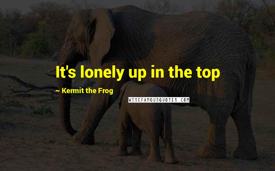 Kermit The Frog Quotes: It's lonely up in the top