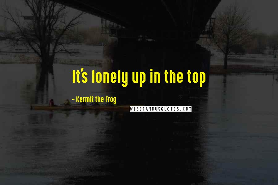 Kermit The Frog Quotes: It's lonely up in the top