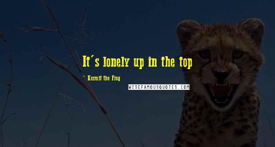 Kermit The Frog Quotes: It's lonely up in the top