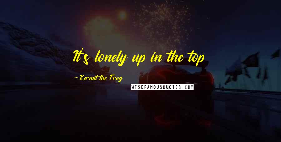 Kermit The Frog Quotes: It's lonely up in the top