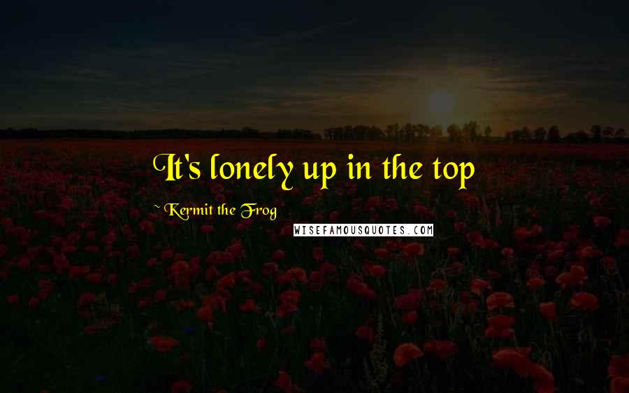 Kermit The Frog Quotes: It's lonely up in the top