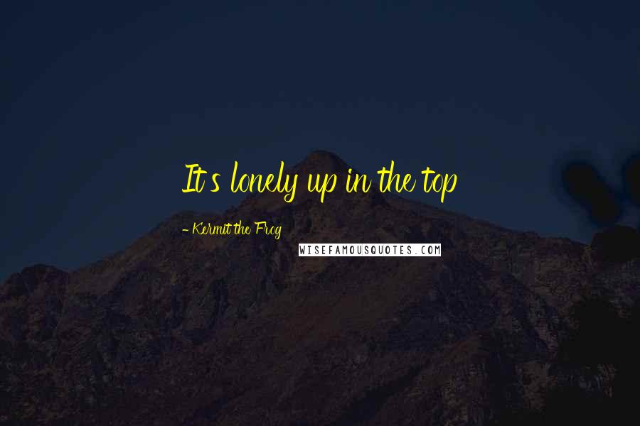 Kermit The Frog Quotes: It's lonely up in the top