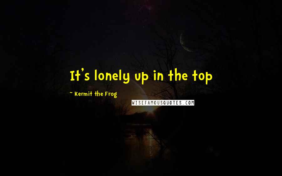 Kermit The Frog Quotes: It's lonely up in the top