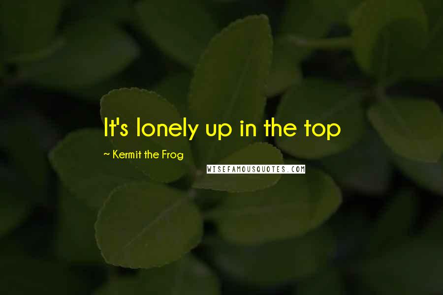 Kermit The Frog Quotes: It's lonely up in the top