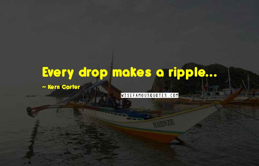 Kern Carter Quotes: Every drop makes a ripple...