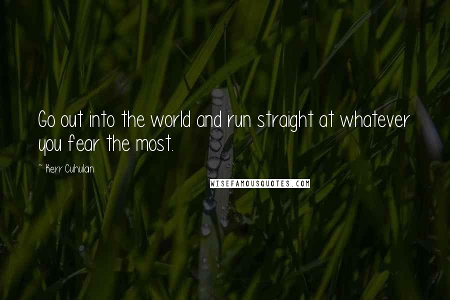 Kerr Cuhulain Quotes: Go out into the world and run straight at whatever you fear the most.