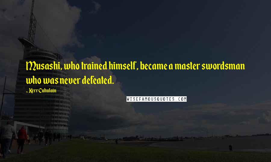 Kerr Cuhulain Quotes: Musashi, who trained himself, became a master swordsman who was never defeated.