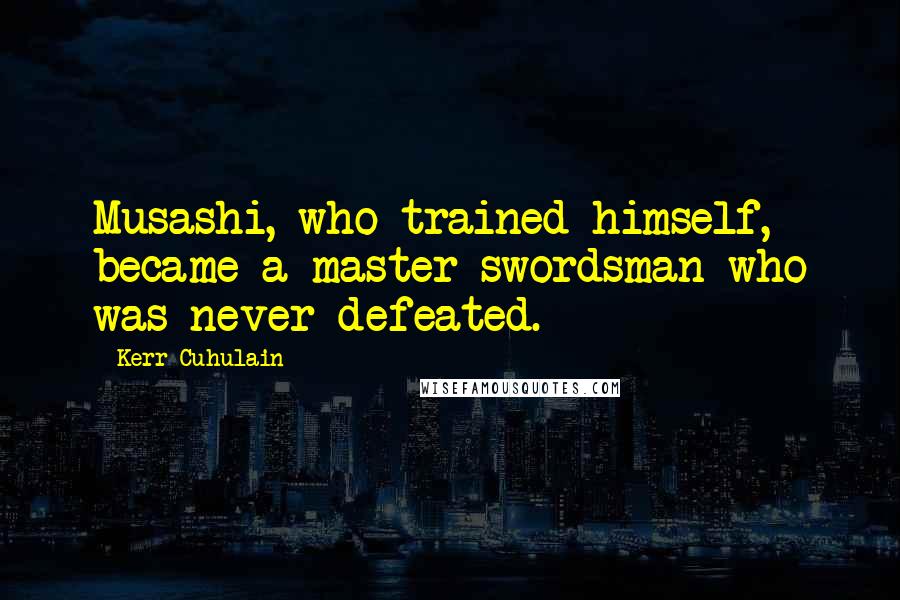 Kerr Cuhulain Quotes: Musashi, who trained himself, became a master swordsman who was never defeated.