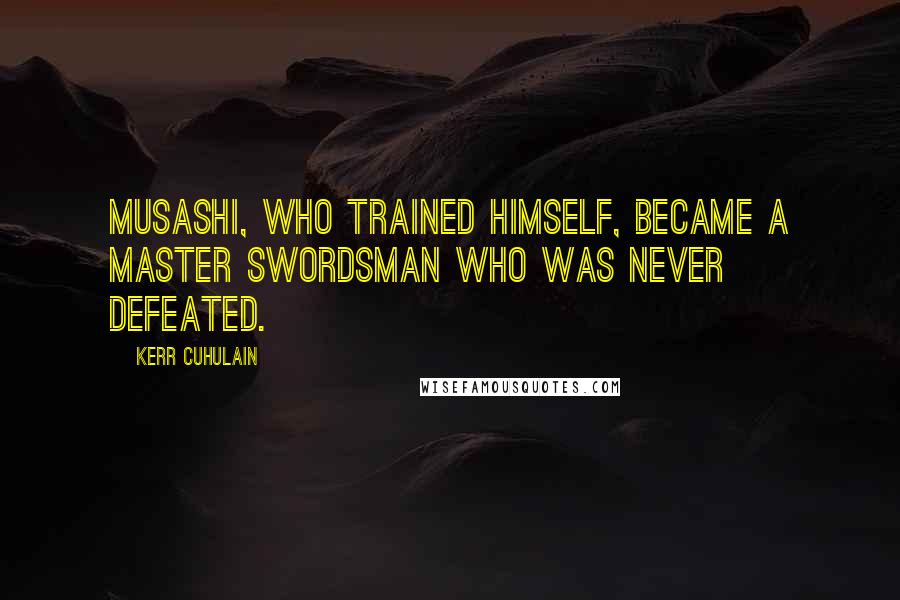 Kerr Cuhulain Quotes: Musashi, who trained himself, became a master swordsman who was never defeated.