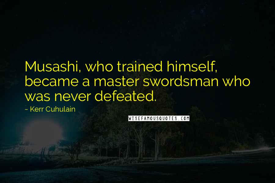 Kerr Cuhulain Quotes: Musashi, who trained himself, became a master swordsman who was never defeated.