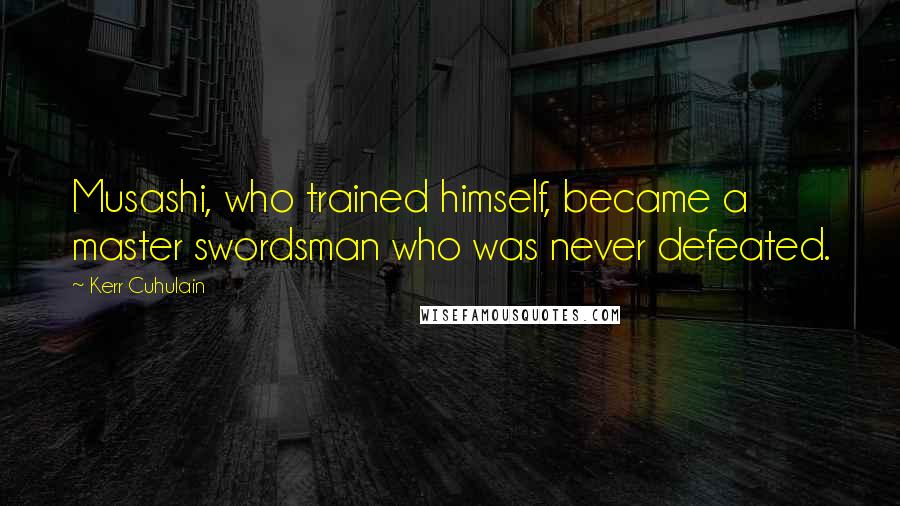 Kerr Cuhulain Quotes: Musashi, who trained himself, became a master swordsman who was never defeated.