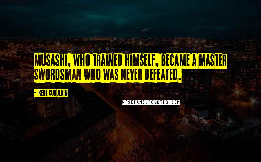 Kerr Cuhulain Quotes: Musashi, who trained himself, became a master swordsman who was never defeated.