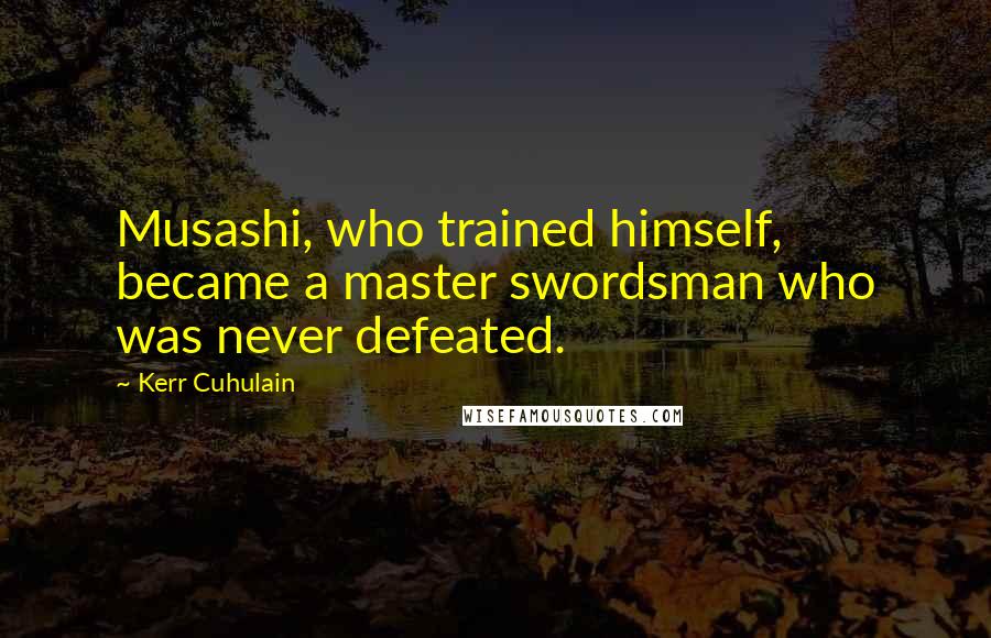 Kerr Cuhulain Quotes: Musashi, who trained himself, became a master swordsman who was never defeated.