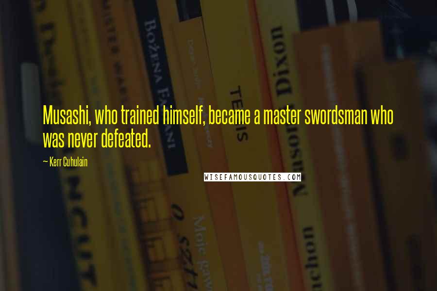 Kerr Cuhulain Quotes: Musashi, who trained himself, became a master swordsman who was never defeated.