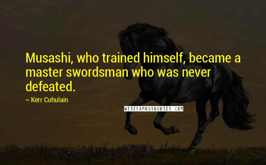 Kerr Cuhulain Quotes: Musashi, who trained himself, became a master swordsman who was never defeated.