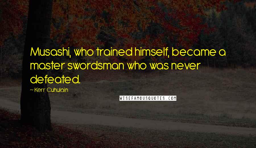 Kerr Cuhulain Quotes: Musashi, who trained himself, became a master swordsman who was never defeated.