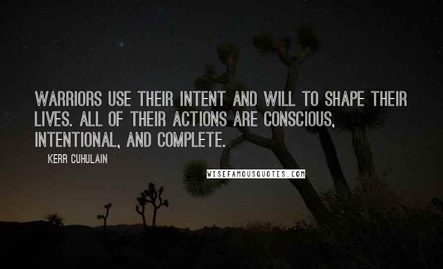 Kerr Cuhulain Quotes: Warriors use their intent and will to shape their lives. All of their actions are conscious, intentional, and complete.