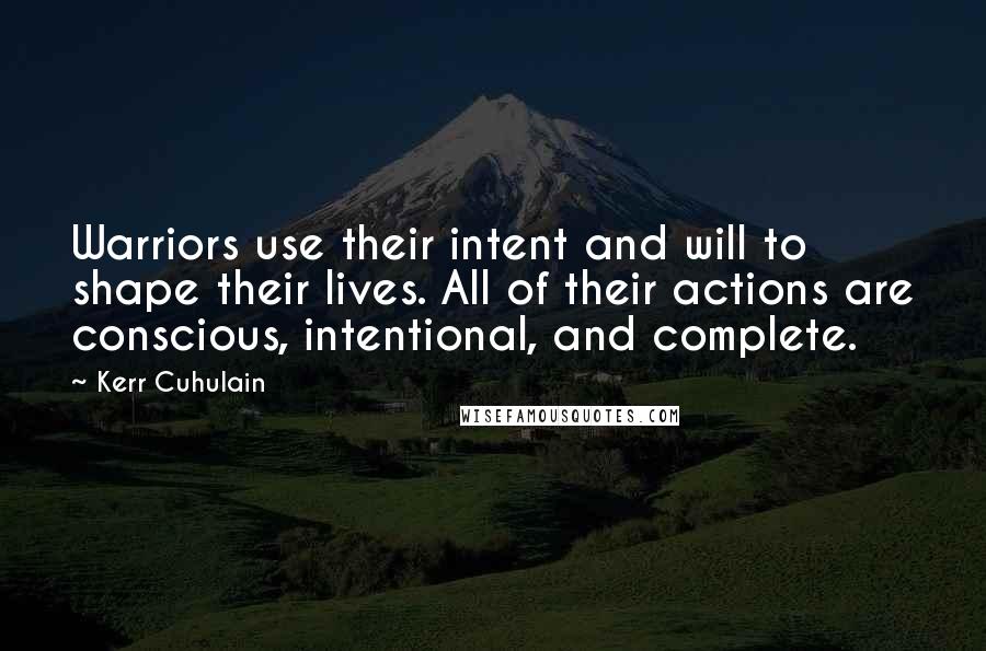 Kerr Cuhulain Quotes: Warriors use their intent and will to shape their lives. All of their actions are conscious, intentional, and complete.