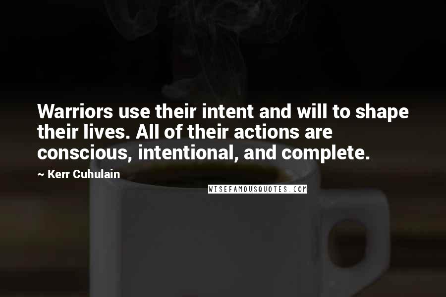 Kerr Cuhulain Quotes: Warriors use their intent and will to shape their lives. All of their actions are conscious, intentional, and complete.