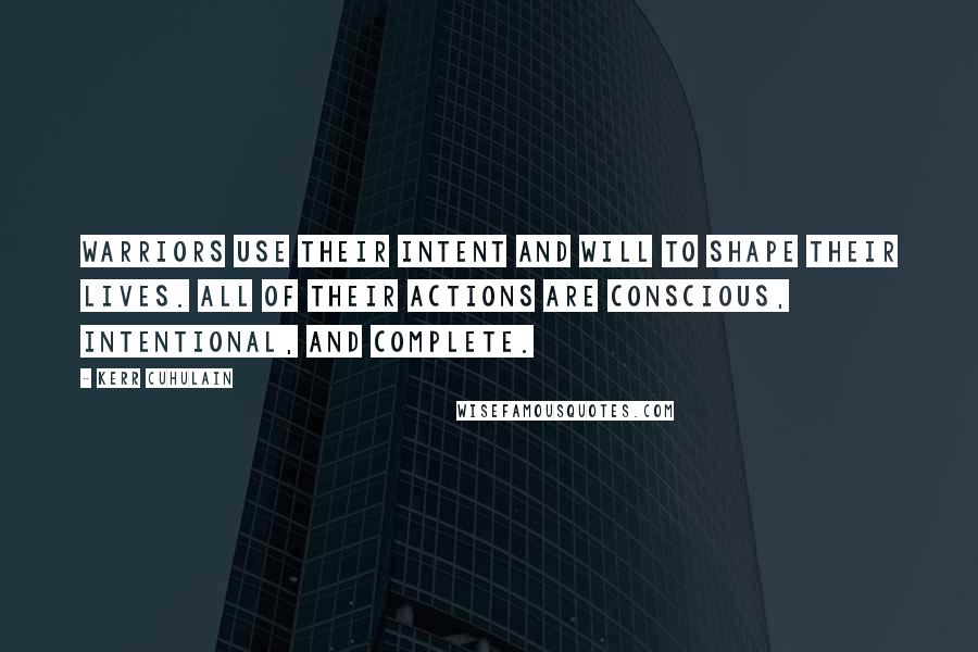 Kerr Cuhulain Quotes: Warriors use their intent and will to shape their lives. All of their actions are conscious, intentional, and complete.