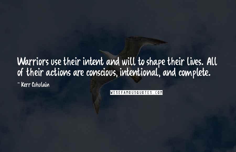 Kerr Cuhulain Quotes: Warriors use their intent and will to shape their lives. All of their actions are conscious, intentional, and complete.