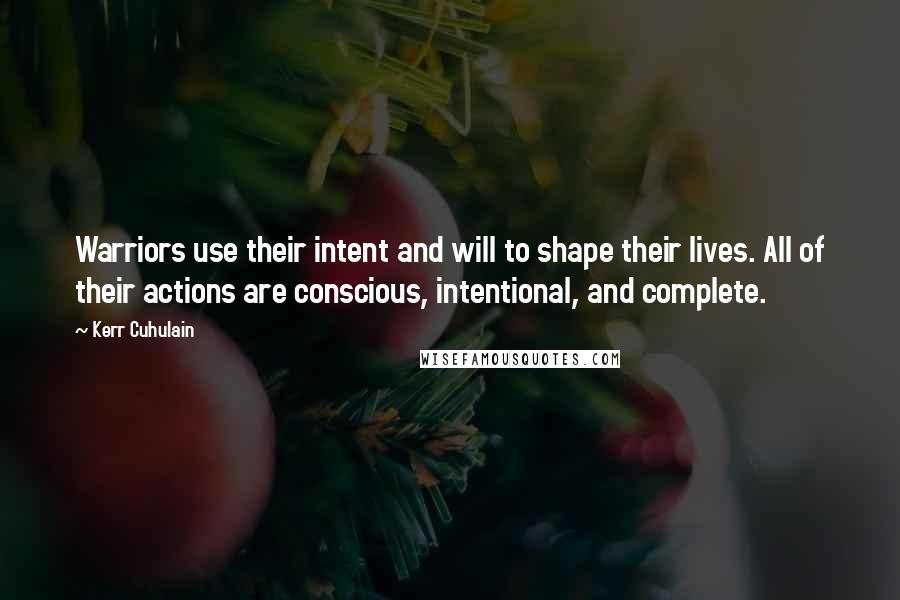 Kerr Cuhulain Quotes: Warriors use their intent and will to shape their lives. All of their actions are conscious, intentional, and complete.